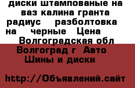 диски штампованые на ваз калина гранта радиус 14 разболтовка 4 на 98 черные › Цена ­ 2 800 - Волгоградская обл., Волгоград г. Авто » Шины и диски   